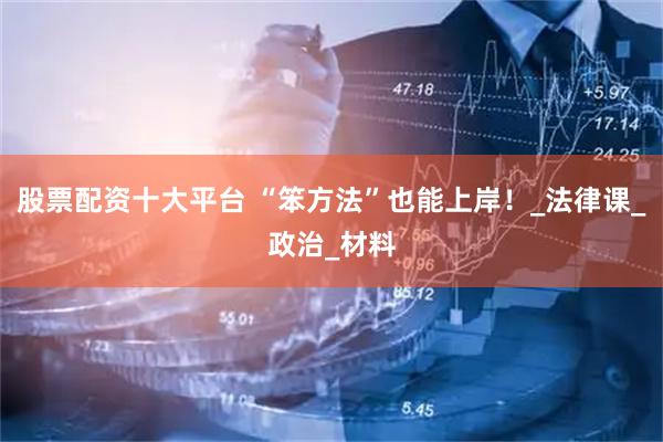 股票配资十大平台 “笨方法”也能上岸！_法律课_政治_材料