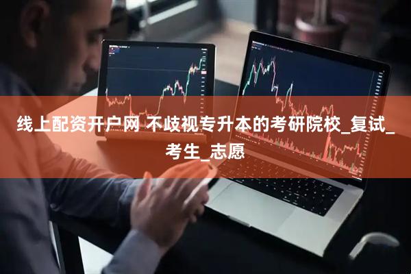 线上配资开户网 不歧视专升本的考研院校_复试_考生_志愿