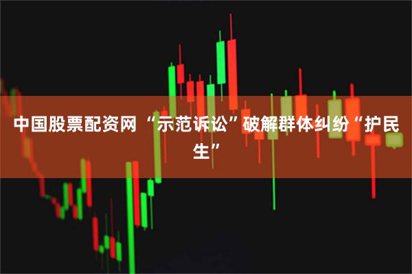 中国股票配资网 “示范诉讼”破解群体纠纷“护民生”