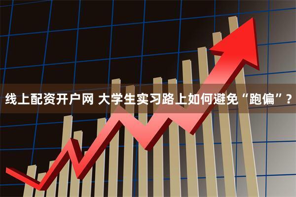 线上配资开户网 大学生实习路上如何避免“跑偏”？