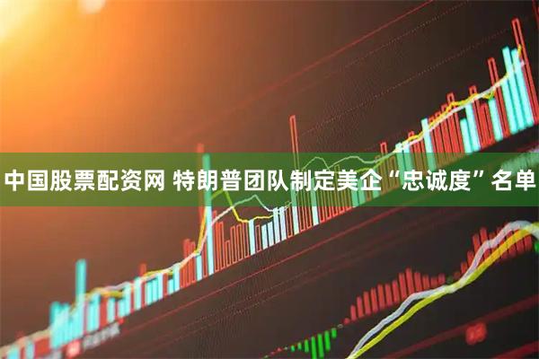中国股票配资网 特朗普团队制定美企“忠诚度”名单