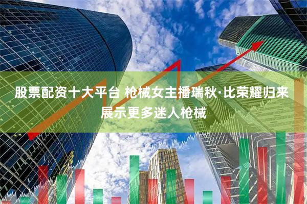 股票配资十大平台 枪械女主播瑞秋·比荣耀归来 展示更多迷人枪械