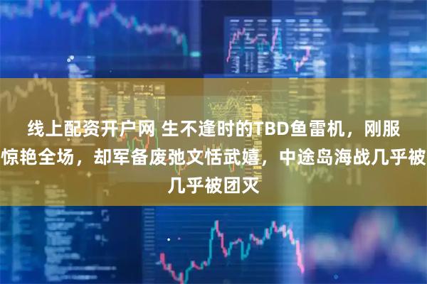 线上配资开户网 生不逢时的TBD鱼雷机，刚服役时惊艳全场，却军备废弛文恬武嬉，中途岛海战几乎被团灭