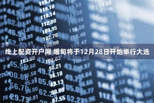 线上配资开户网 缅甸将于12月28日开始举行大选