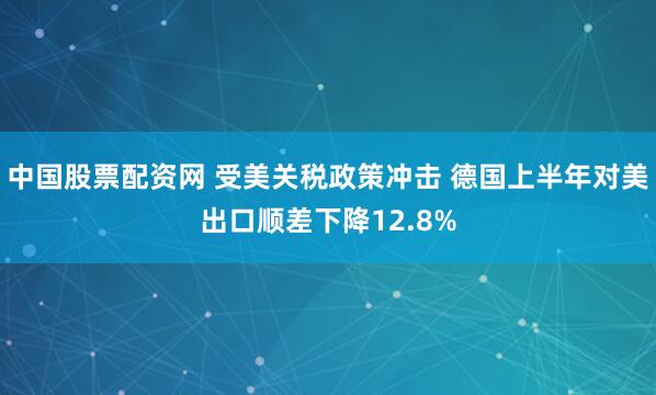 中国股票配资网 受美关税政策冲击 德国上半年对美出口顺差下降12.8%
