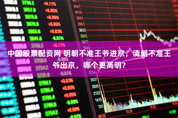 中国股票配资网 明朝不准王爷进京，清朝不准王爷出京，哪个更高明？