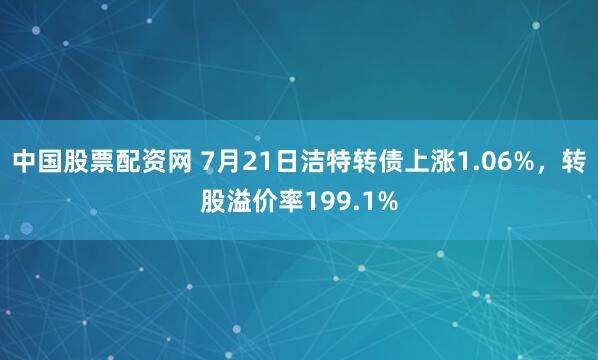 中国股票配资网 7月21日洁特转债上涨1.06%，转股溢价率199.1%