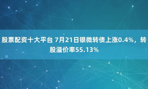 股票配资十大平台 7月21日银微转债上涨0.4%，转股溢价率55.13%
