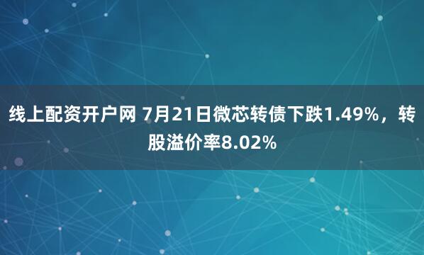 线上配资开户网 7月21日微芯转债下跌1.49%，转股溢价率8.02%