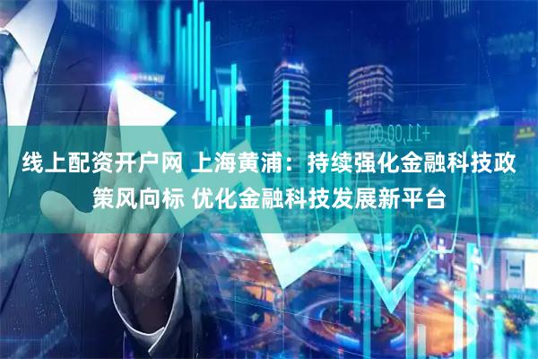 线上配资开户网 上海黄浦：持续强化金融科技政策风向标 优化金融科技发展新平台