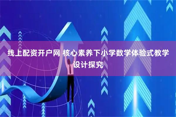线上配资开户网 核心素养下小学数学体验式教学设计探究