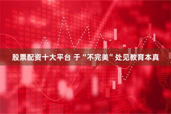 股票配资十大平台 于“不完美”处见教育本真