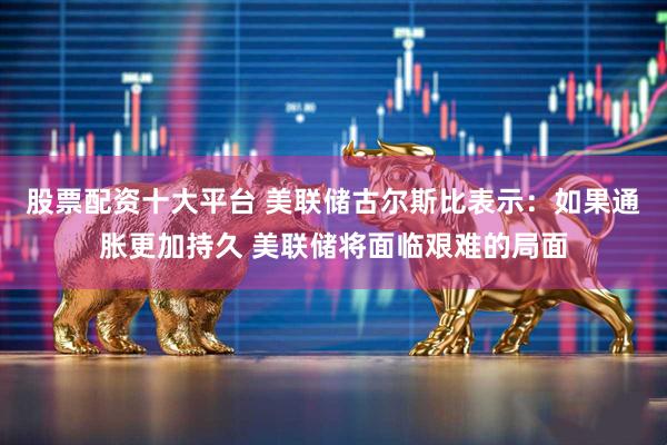 股票配资十大平台 美联储古尔斯比表示：如果通胀更加持久 美联储将面临艰难的局面