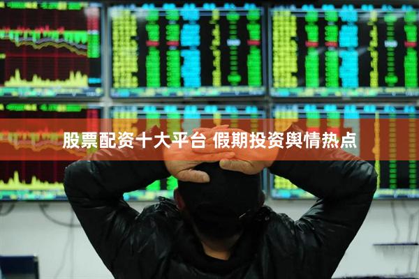 股票配资十大平台 假期投资舆情热点