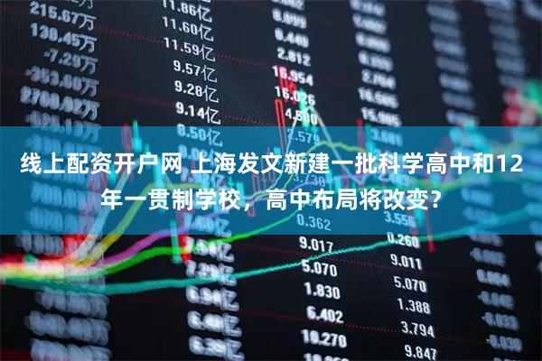 线上配资开户网 上海发文新建一批科学高中和12年一贯制学校，高中布局将改变？