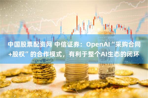 中国股票配资网 中信证券：OpenAI“采购合同+股权”的合作模式，有利于整个AI生态的闭环