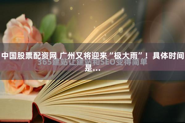 中国股票配资网 广州又将迎来“极大雨”！具体时间是...