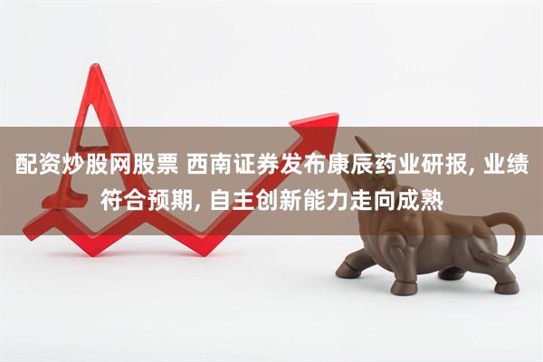 配资炒股网股票 西南证券发布康辰药业研报, 业绩符合预期, 自主创新能力走向成熟