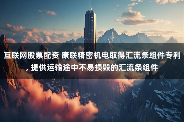 互联网股票配资 康联精密机电取得汇流条组件专利, 提供运输途中不易损毁的汇流条组件