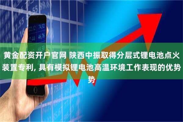 黄金配资开户官网 陕西中振取得分层式锂电池点火装置专利, 具有模拟锂电池高温环境工作表现的优势