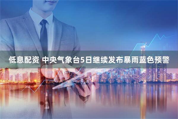 低息配资 中央气象台5日继续发布暴雨蓝色预警
