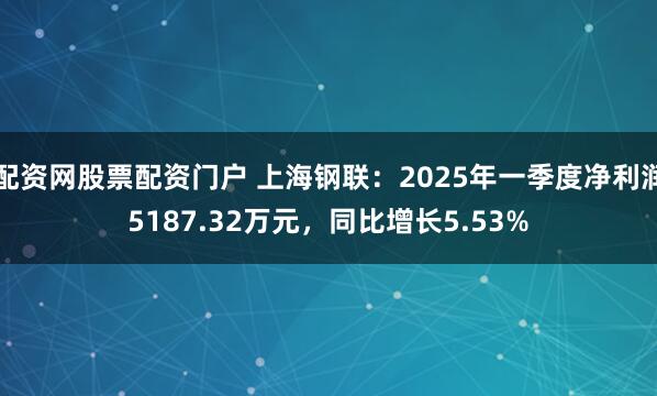 配资网股票配资门户 上海钢联：2025年一季度净利润5187.32万元，同比增长5.53%