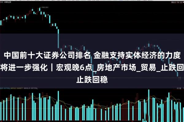 中国前十大证券公司排名 金融支持实体经济的力度或将进一步强化｜宏观晚6点_房地产市场_贸易_止跌回稳