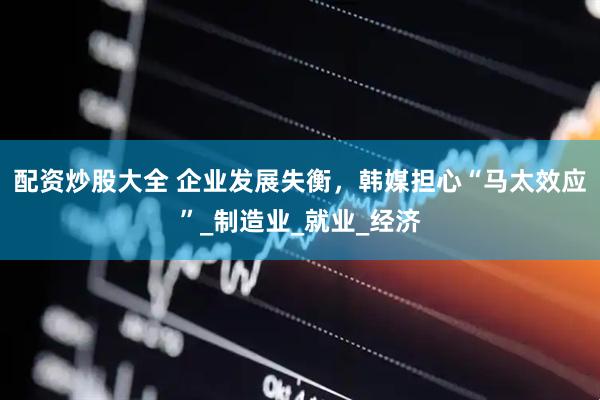 配资炒股大全 企业发展失衡，韩媒担心“马太效应”_制造业_就业_经济