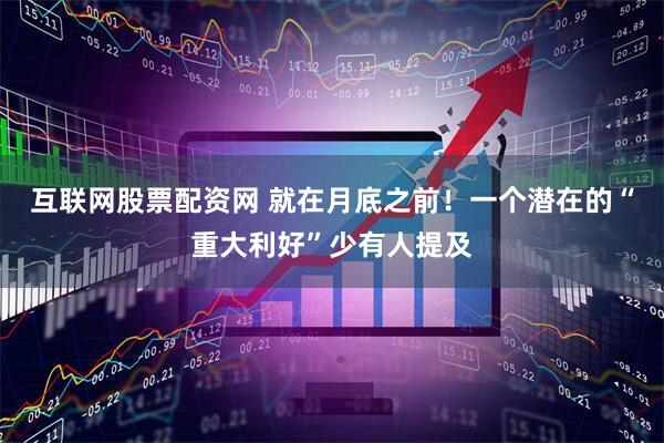互联网股票配资网 就在月底之前！一个潜在的“重大利好”少有人提及