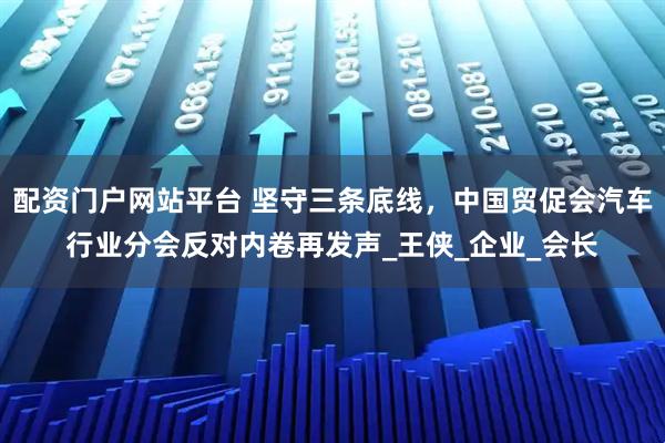 配资门户网站平台 坚守三条底线，中国贸促会汽车行业分会反对内卷再发声_王侠_企业_会长