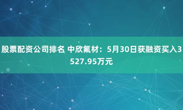 股票配资公司排名 中欣氟材：5月30日获融资买入3527.95万元