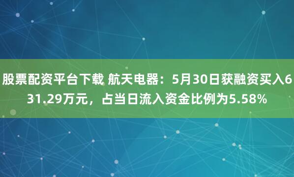 股票配资平台下载 航天电器：5月30日获融资买入631.29万元，占当日流入资金比例为5.58%