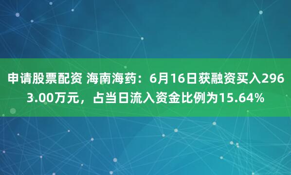 申请股票配资 海南海药：6月16日获融资买入2963.00万元，占当日流入资金比例为15.64%