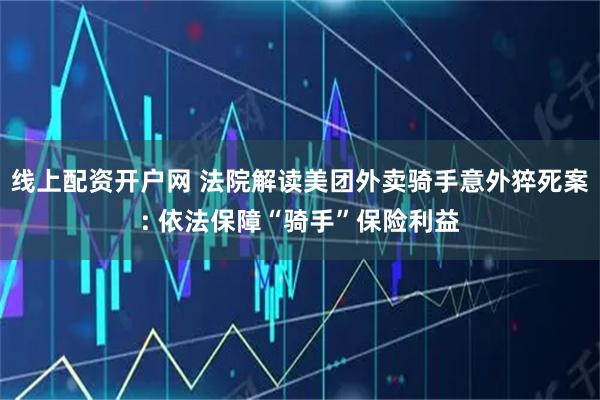线上配资开户网 法院解读美团外卖骑手意外猝死案: 依法保障“骑手”保险利益