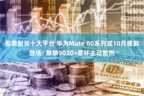 股票配资十大平台 华为Mate 80系列或10月提前登场: 麒麟9030+星环主动散热