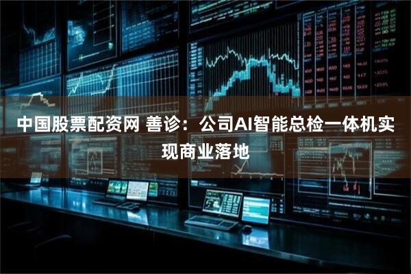 中国股票配资网 善诊：公司AI智能总检一体机实现商业落地