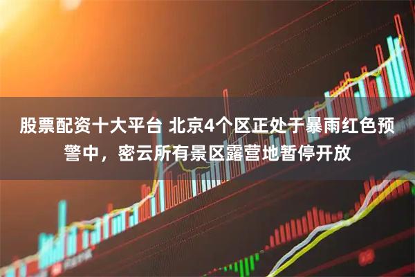 股票配资十大平台 北京4个区正处于暴雨红色预警中，密云所有景区露营地暂停开放