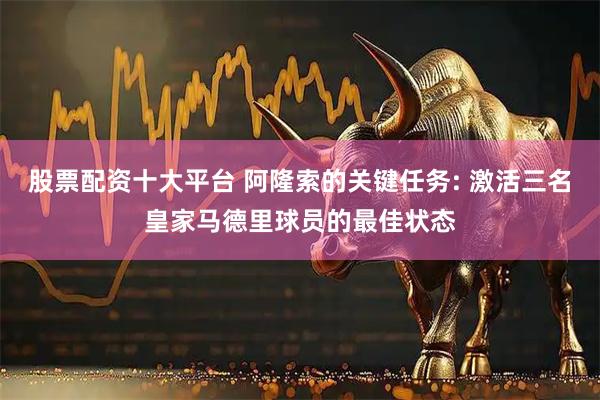 股票配资十大平台 阿隆索的关键任务: 激活三名皇家马德里球员的最佳状态