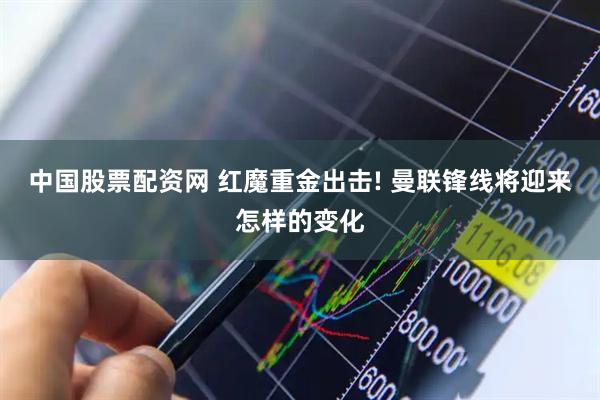 中国股票配资网 红魔重金出击! 曼联锋线将迎来怎样的变化