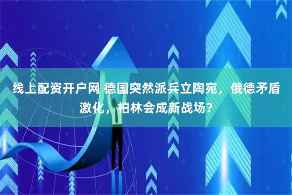 线上配资开户网 德国突然派兵立陶宛，俄德矛盾激化，柏林会成新战场？
