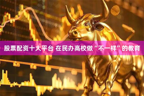 股票配资十大平台 在民办高校做“不一样”的教育
