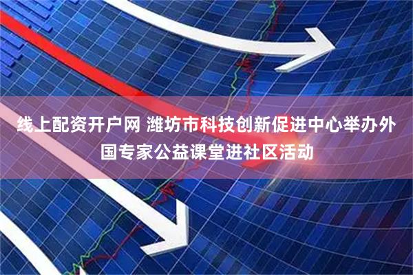 线上配资开户网 潍坊市科技创新促进中心举办外国专家公益课堂进社区活动