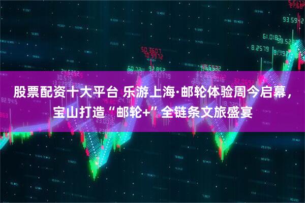 股票配资十大平台 乐游上海·邮轮体验周今启幕，宝山打造“邮轮+”全链条文旅盛宴