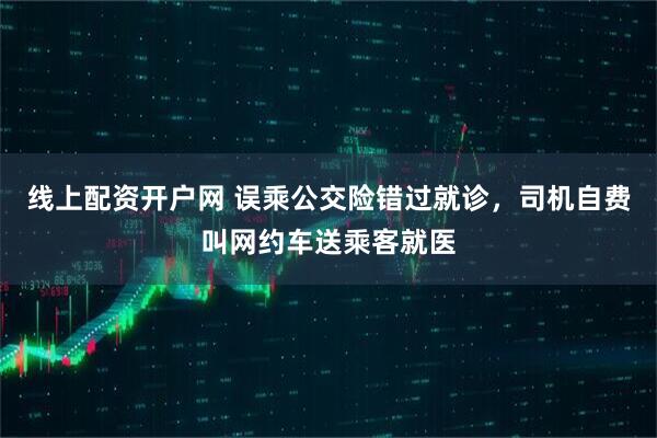 线上配资开户网 误乘公交险错过就诊，司机自费叫网约车送乘客就医