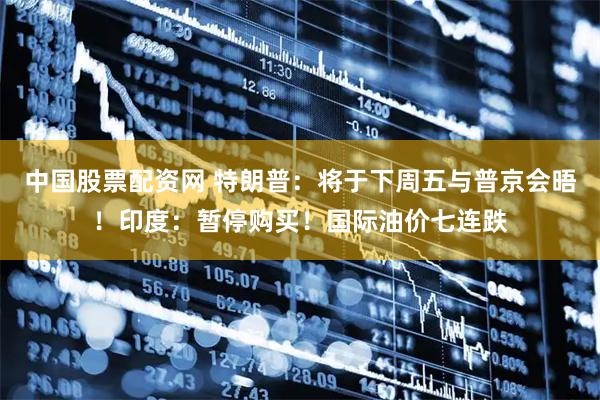 中国股票配资网 特朗普：将于下周五与普京会晤！印度：暂停购买！国际油价七连跌