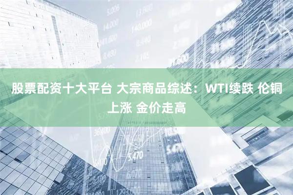 股票配资十大平台 大宗商品综述：WTI续跌 伦铜上涨 金价走高