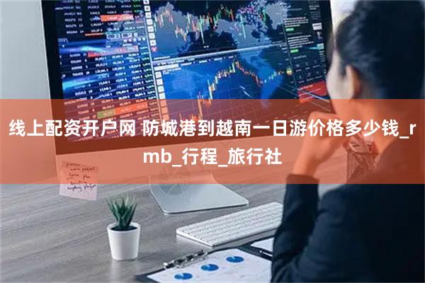 线上配资开户网 防城港到越南一日游价格多少钱_rmb_行程_旅行社
