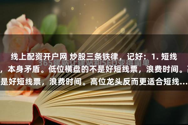 线上配资开户网 炒股三条铁律，记好：1. 短线别怕高。想快盈利又怕高，本身矛盾。低位横盘的不是好短线票，浪费时间。高位龙头反而更适合短线...