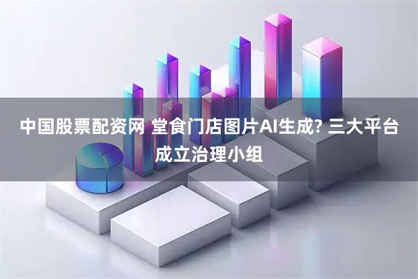 中国股票配资网 堂食门店图片AI生成? 三大平台成立治理小组