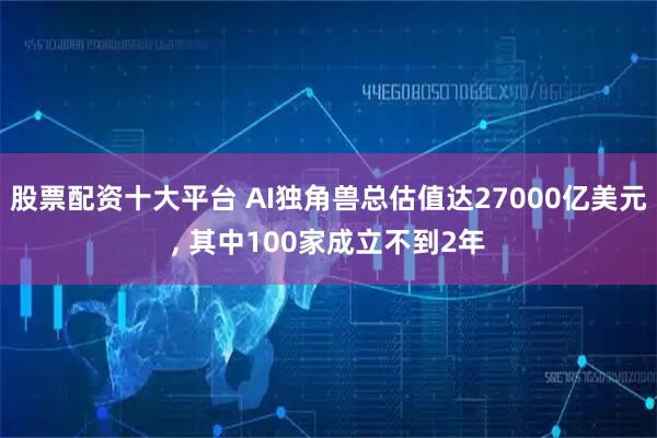 股票配资十大平台 AI独角兽总估值达27000亿美元, 其中100家成立不到2年